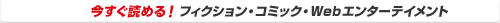 今すぐ読める！　フィクション・コミック・Webエンターテインメント