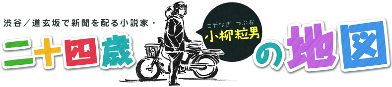 渋谷／道玄坂で新聞を配る小説家・二十四歳小柳粒男（こやなぎ つぶお）の地図